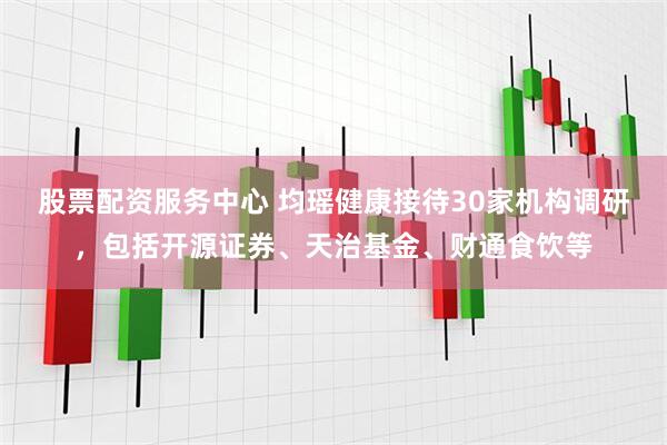 股票配资服务中心 均瑶健康接待30家机构调研，包括开源证券、天治基金、财通食饮等