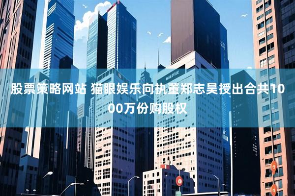 股票策略网站 猫眼娱乐向执董郑志昊授出合共1000万份购股权