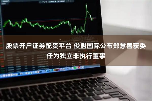 股票开户证券配资平台 俊盟国际公布郑慧善获委任为独立非执行董事