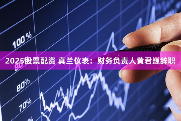 2025股票配资 真兰仪表：财务负责人黄君巍辞职