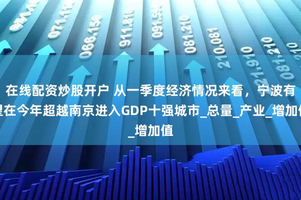 在线配资炒股开户 从一季度经济情况来看，宁波有望在今年超越南京进入GDP十强城市_总量_产业_增加值