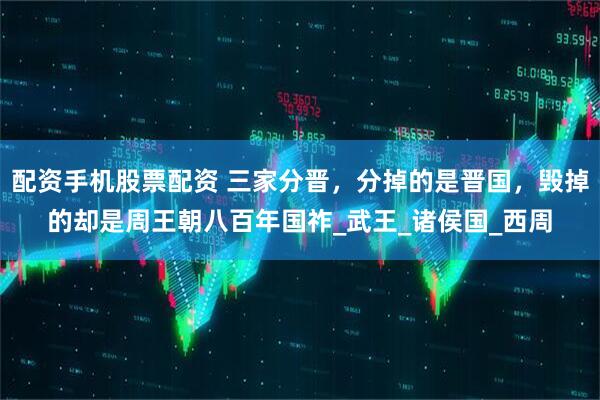 配资手机股票配资 三家分晋，分掉的是晋国，毁掉的却是周王朝八百年国祚_武王_诸侯国_西周