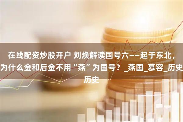 在线配资炒股开户 刘焕解读国号六——起于东北，为什么金和后金不用“燕”为国号？_燕国_慕容_历史