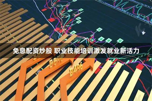 免息配资炒股 职业技能培训激发就业新活力