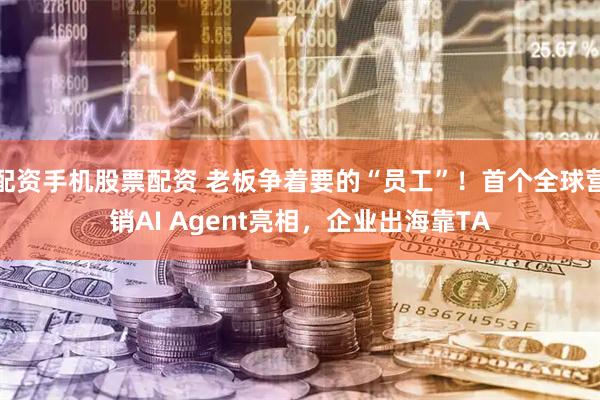 配资手机股票配资 老板争着要的“员工”！首个全球营销AI Agent亮相，企业出海靠TA