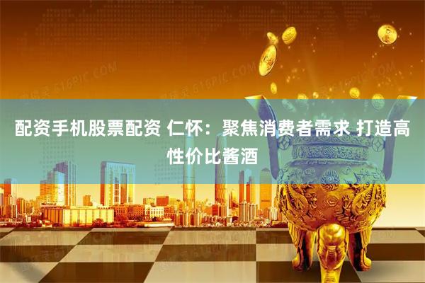 配资手机股票配资 仁怀：聚焦消费者需求 打造高性价比酱酒