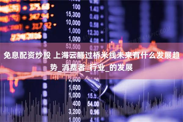 免息配资炒股 上海云膳过桥米线未来有什么发展趋势_消费者_行业_的发展