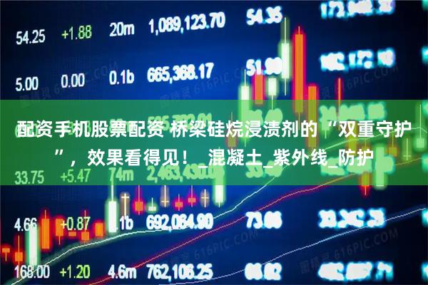配资手机股票配资 桥梁硅烷浸渍剂的 “双重守护”，效果看得见！_混凝土_紫外线_防护