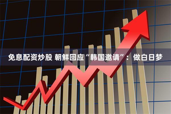 免息配资炒股 朝鲜回应“韩国邀请”：做白日梦