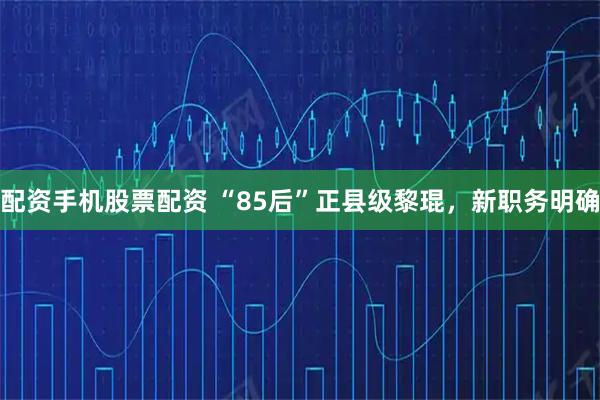 配资手机股票配资 “85后”正县级黎琨，新职务明确