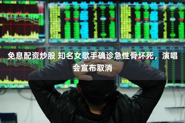免息配资炒股 知名女歌手确诊急性骨坏死，演唱会宣布取消