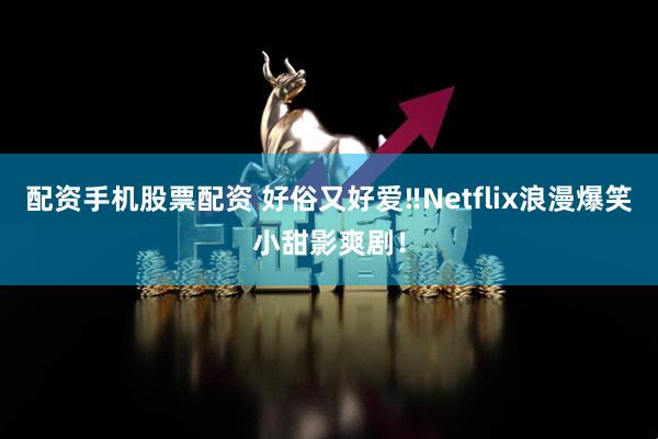 配资手机股票配资 好俗又好爱‼Netflix浪漫爆笑小甜影爽剧！