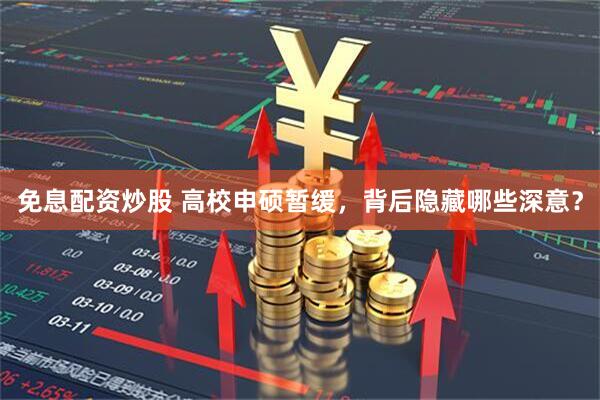 免息配资炒股 高校申硕暂缓，背后隐藏哪些深意？