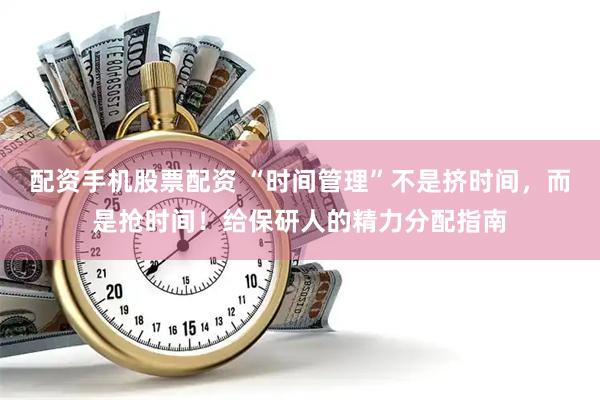 配资手机股票配资 “时间管理”不是挤时间，而是抢时间！给保研人的精力分配指南