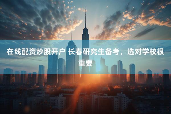 在线配资炒股开户 长春研究生备考，选对学校很重要