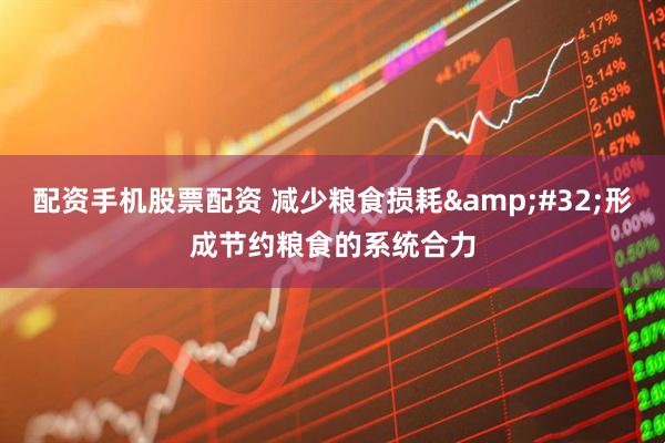 配资手机股票配资 减少粮食损耗 形成节约粮食的系统合力