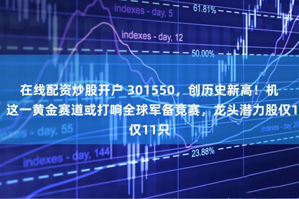 在线配资炒股开户 301550，创历史新高！机构：这一黄金赛道或打响全球军备竞赛，龙头潜力股仅11只